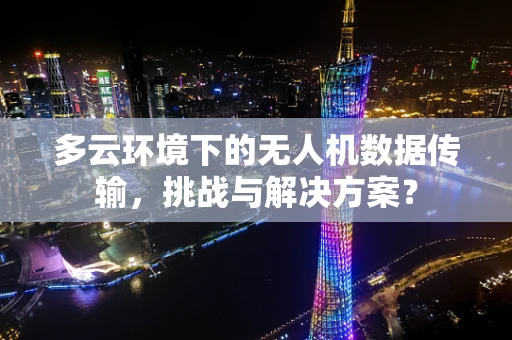 多云环境下的无人机数据传输，挑战与解决方案？
