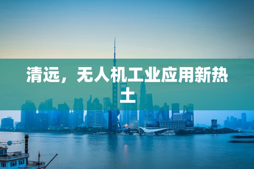 清远，无人机工业应用新热土