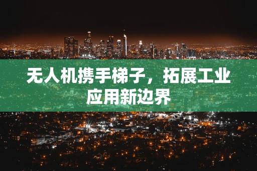 无人机携手梯子，拓展工业应用新边界