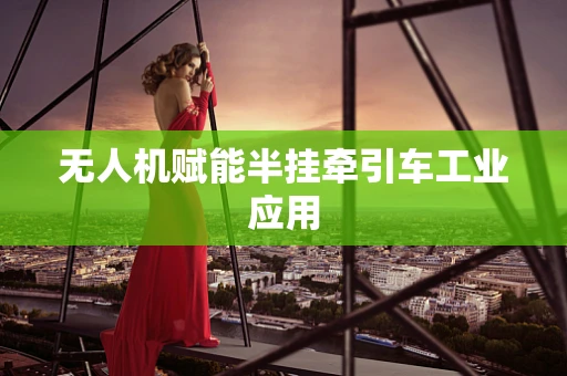 无人机赋能半挂牵引车工业应用