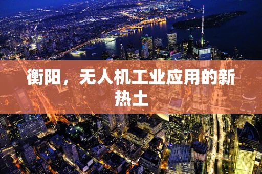 衡阳，无人机工业应用的新热土