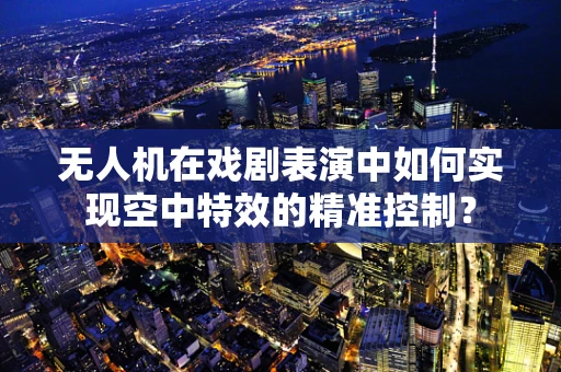 无人机在戏剧表演中如何实现空中特效的精准控制？