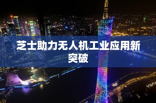 芝士助力无人机工业应用新突破