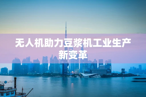无人机助力豆浆机工业生产新变革