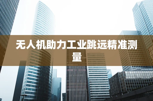 无人机助力工业跳远精准测量