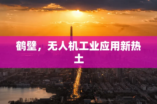 鹤壁，无人机工业应用新热土