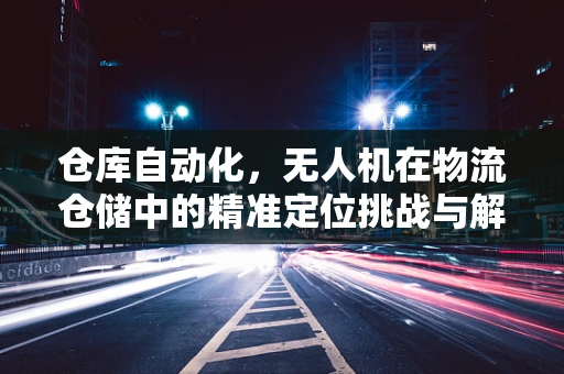 仓库自动化，无人机在物流仓储中的精准定位挑战与解决方案