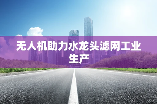 无人机助力水龙头滤网工业生产