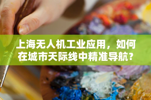 上海无人机工业应用，如何在城市天际线中精准导航？