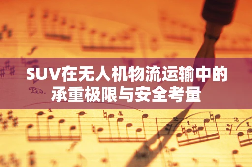 SUV在无人机物流运输中的承重极限与安全考量