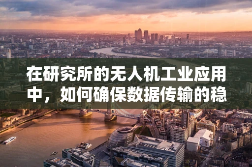 在研究所的无人机工业应用中，如何确保数据传输的稳定性和安全性？