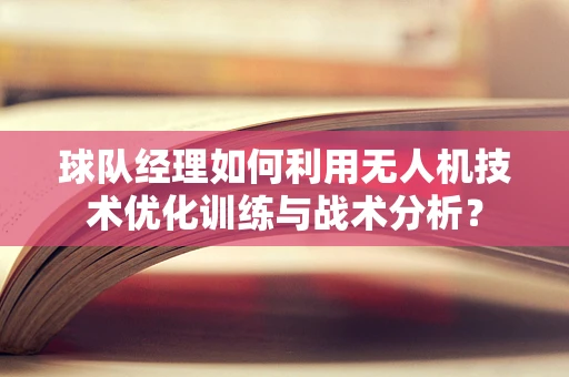 球队经理如何利用无人机技术优化训练与战术分析？