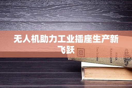 无人机助力工业插座生产新飞跃