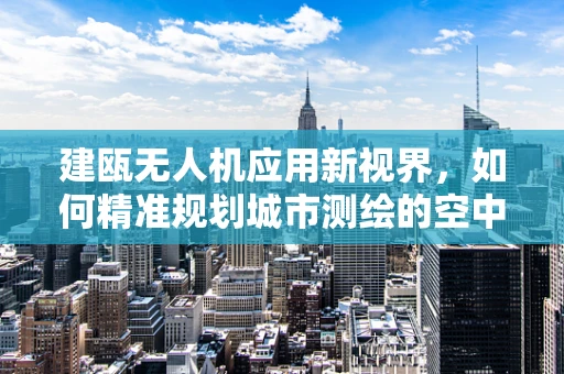 建瓯无人机应用新视界，如何精准规划城市测绘的空中之眼？