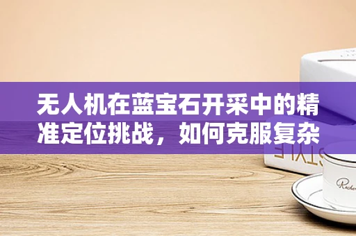 无人机在蓝宝石开采中的精准定位挑战，如何克服复杂地形的障碍？