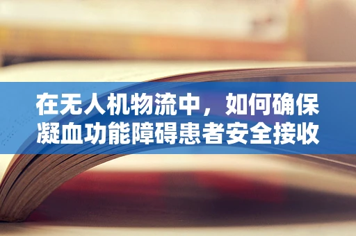 在无人机物流中，如何确保凝血功能障碍患者安全接收药品？