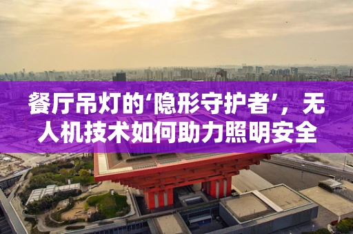 餐厅吊灯的‘隐形守护者’，无人机技术如何助力照明安全监测？