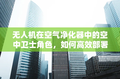 无人机在空气净化器中的空中卫士角色，如何高效部署以实现精准净化？