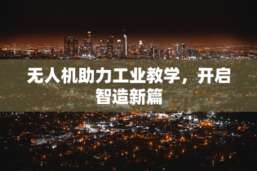 无人机助力工业教学，开启智造新篇