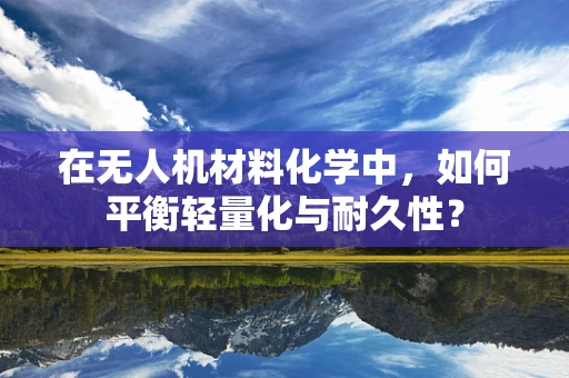 在无人机材料化学中，如何平衡轻量化与耐久性？