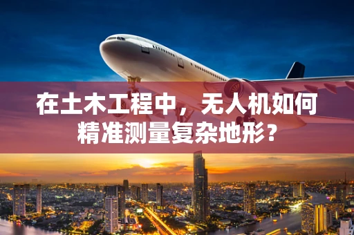 在土木工程中，无人机如何精准测量复杂地形？