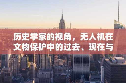 历史学家的视角，无人机在文物保护中的过去、现在与未来
