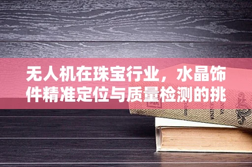 无人机在珠宝行业，水晶饰件精准定位与质量检测的挑战与解决方案