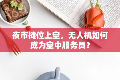 夜市摊位上空，无人机如何成为空中服务员？