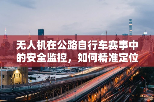无人机在公路自行车赛事中的安全监控，如何精准定位与追踪？