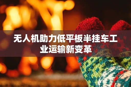 无人机助力低平板半挂车工业运输新变革