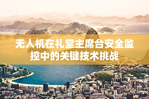 无人机在礼堂主席台安全监控中的关键技术挑战