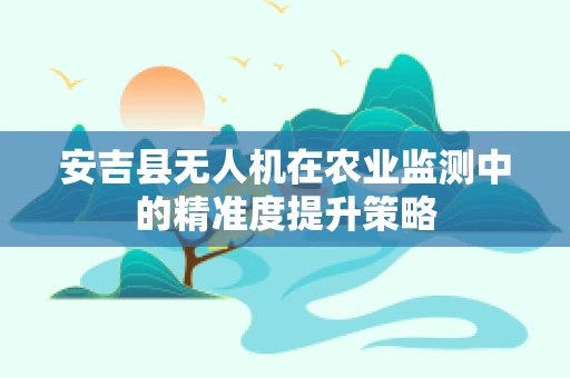 安吉县无人机在农业监测中的精准度提升策略