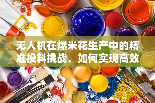 无人机在爆米花生产中的精准投料挑战，如何实现高效、无损的空中投放？