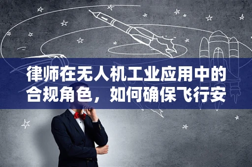 律师在无人机工业应用中的合规角色，如何确保飞行安全与法律合规？
