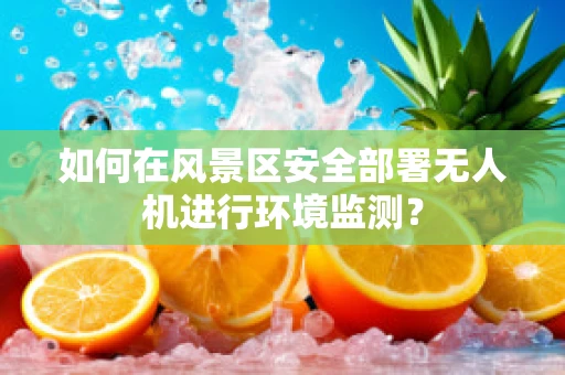 如何在风景区安全部署无人机进行环境监测？