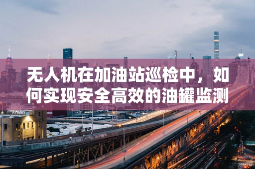 无人机在加油站巡检中，如何实现安全高效的油罐监测？