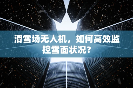 滑雪场无人机，如何高效监控雪面状况？