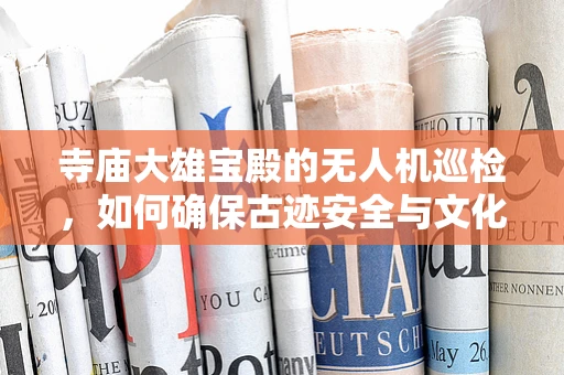 寺庙大雄宝殿的无人机巡检，如何确保古迹安全与文化传承的平衡？