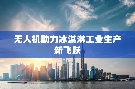 无人机助力冰淇淋工业生产新飞跃