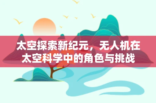 太空探索新纪元，无人机在太空科学中的角色与挑战
