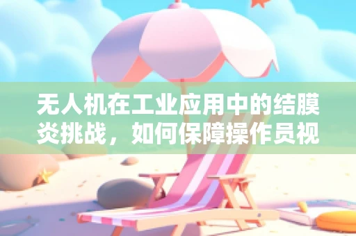 无人机在工业应用中的结膜炎挑战，如何保障操作员视力健康？