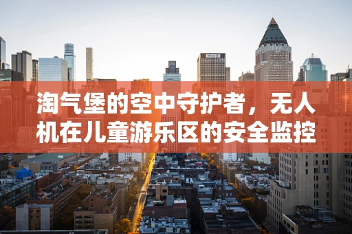 淘气堡的空中守护者，无人机在儿童游乐区的安全监控新角色？