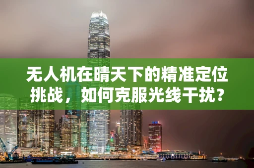 无人机在晴天下的精准定位挑战，如何克服光线干扰？