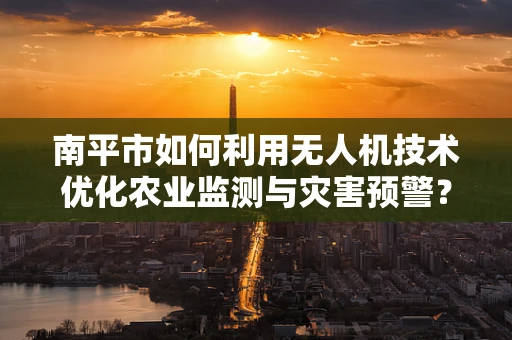 南平市如何利用无人机技术优化农业监测与灾害预警？