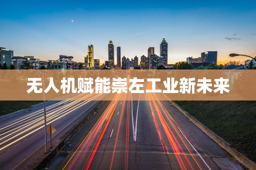 无人机赋能崇左工业新未来