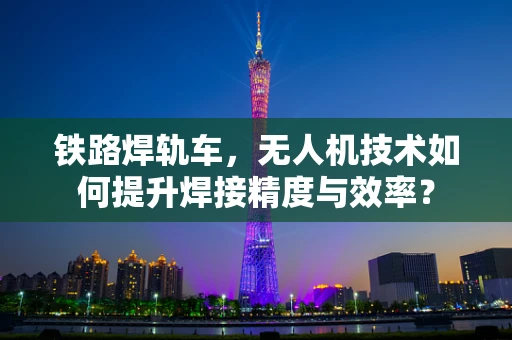 铁路焊轨车，无人机技术如何提升焊接精度与效率？