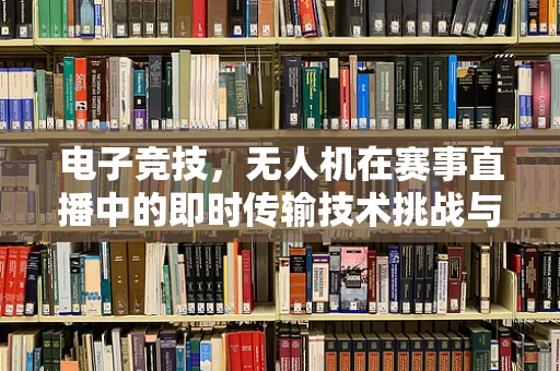 电子竞技，无人机在赛事直播中的即时传输技术挑战与解决方案