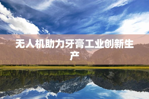 无人机助力牙膏工业创新生产