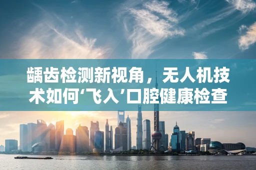 龋齿检测新视角，无人机技术如何‘飞入’口腔健康检查？