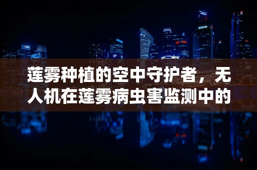 莲雾种植的空中守护者，无人机在莲雾病虫害监测中的应用挑战